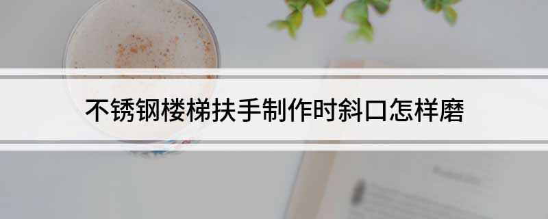 不锈钢楼梯扶手制作时斜口怎样磨凯发国际